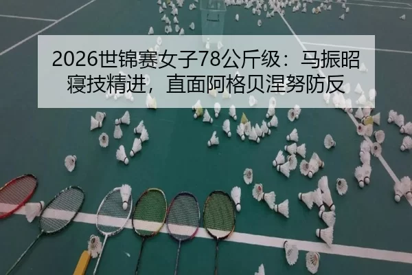 2026世锦赛女子78公斤级：马振昭寝技精进，直面阿格贝涅努防反